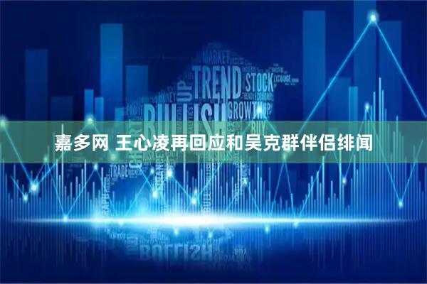 嘉多网 王心凌再回应和吴克群伴侣绯闻