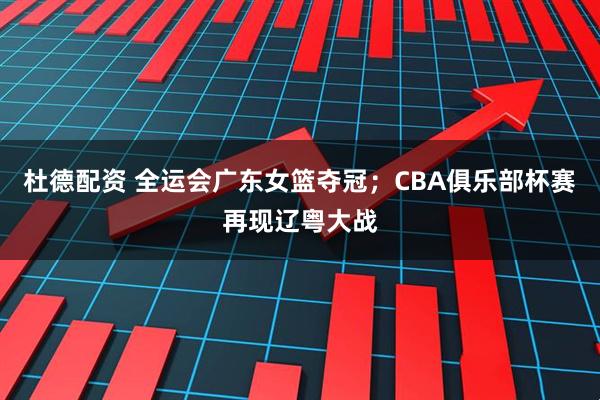 杜德配资 全运会广东女篮夺冠；CBA俱乐部杯赛再现辽粤大战