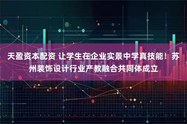 天盈资本配资 让学生在企业实景中学真技能！苏州装饰设计行业产教融合共同体成立