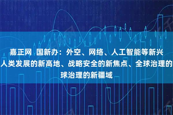 嘉正网  国新办：外空、网络、人工智能等新兴领域是人类发展的新高地、战略安全的新焦点、全球治理的新疆域