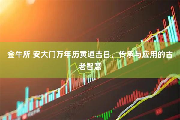 金牛所 安大门万年历黄道吉日，传承与应用的古老智慧