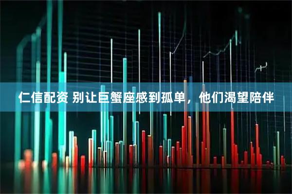 仁信配资 别让巨蟹座感到孤单，他们渴望陪伴