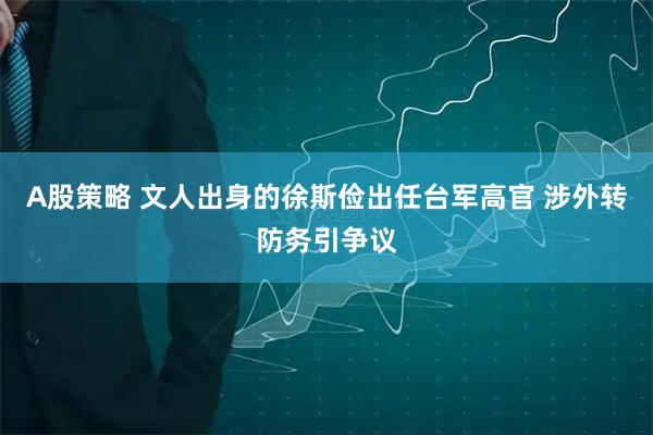 A股策略 文人出身的徐斯俭出任台军高官 涉外转防务引争议