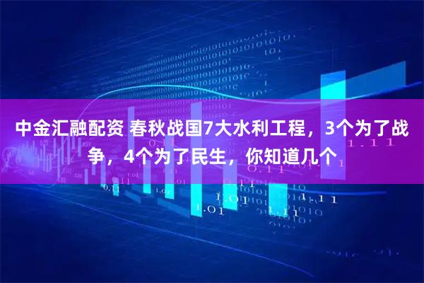 中金汇融配资 春秋战国7大水利工程，3个为了战争，4个为了民生，你知道几个