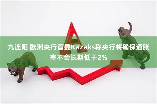 九连阳 欧洲央行管委Kazaks称央行将确保通胀率不会长期低于2%