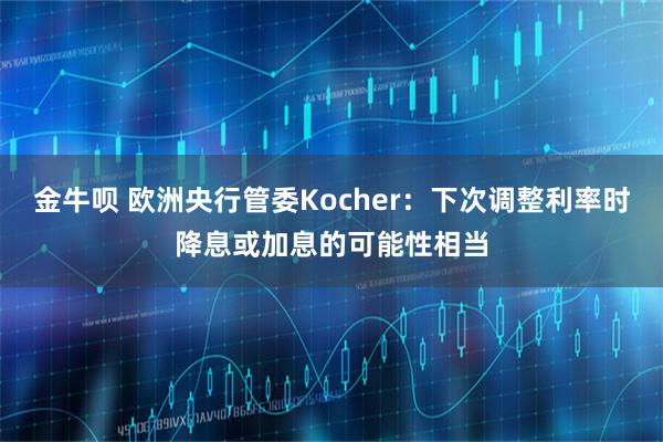 金牛呗 欧洲央行管委Kocher：下次调整利率时降息或加息的可能性相当
