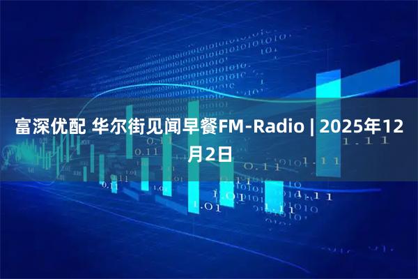 富深优配 华尔街见闻早餐FM-Radio | 2025年12月2日