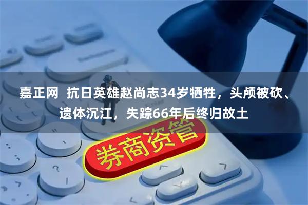 嘉正网  抗日英雄赵尚志34岁牺牲，头颅被砍、遗体沉江，失踪66年后终归故土