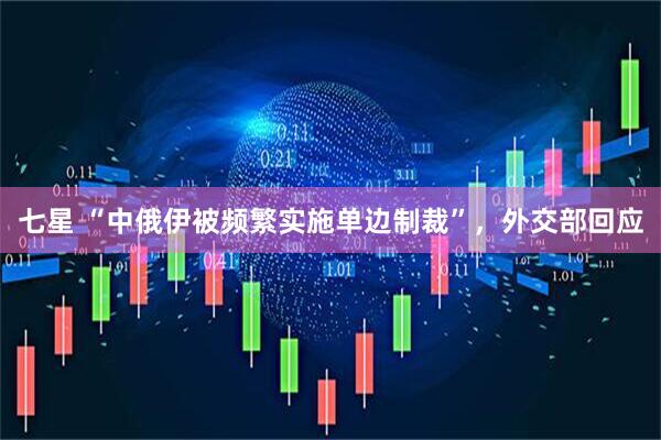 七星 “中俄伊被频繁实施单边制裁”，外交部回应