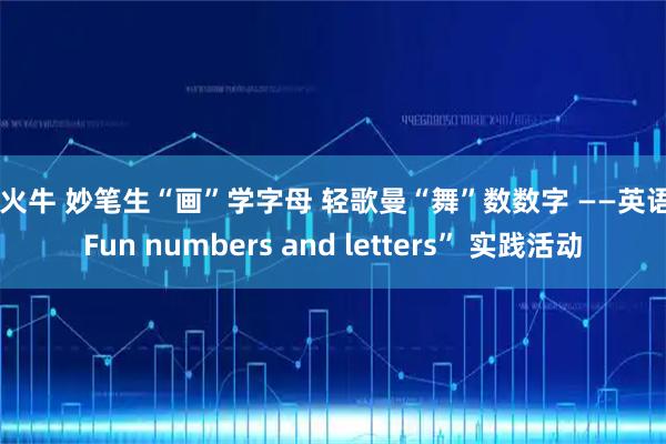 星火牛 妙笔生“画”学字母 轻歌曼“舞”数数字 ——英语“Fun numbers and letters” 实践活动