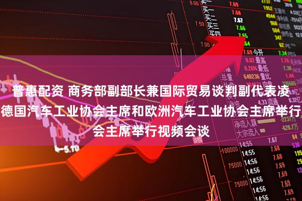普惠配资 商务部副部长兼国际贸易谈判副代表凌激分别与德国汽车工业协会主席和欧洲汽车工业协会主席举行视频会谈