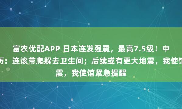 富农优配APP 日本连发强震，最高7.5级！中国游客亲历：连滚带爬躲去卫生间；后续或有更大地震，我使馆紧急提醒
