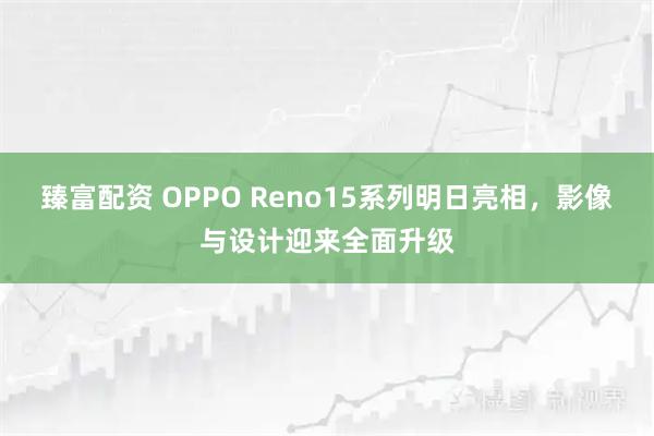 臻富配资 OPPO Reno15系列明日亮相，影像与设计迎来全面升级