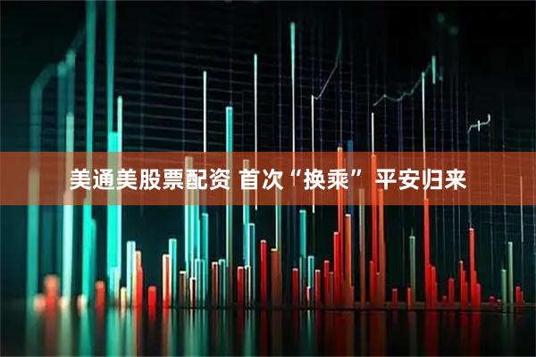 美通美股票配资 首次“换乘” 平安归来