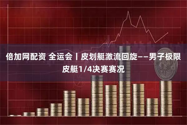 倍加网配资 全运会丨皮划艇激流回旋——男子极限皮艇1/4决赛赛况