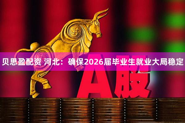 贝思盈配资 河北：确保2026届毕业生就业大局稳定