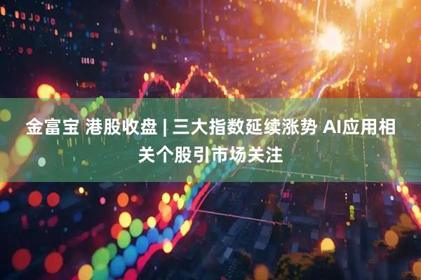 金富宝 港股收盘 | 三大指数延续涨势 AI应用相关个股引市场关注