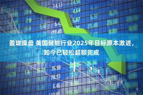 盈珑操盘 美国储能行业2025年目标原本激进，如今已轻松超额完成