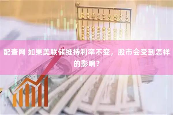 配查网 如果美联储维持利率不变，股市会受到怎样的影响？