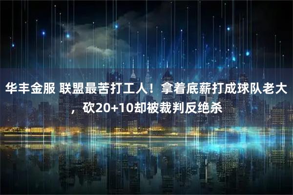 华丰金服 联盟最苦打工人！拿着底薪打成球队老大，砍20+10却被裁判反绝杀