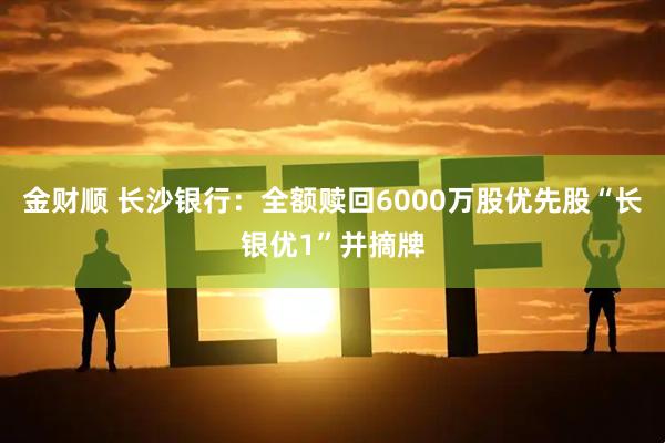 金财顺 长沙银行：全额赎回6000万股优先股“长银优1”并摘牌