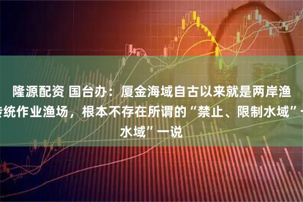 隆源配资 国台办：厦金海域自古以来就是两岸渔民传统作业渔场，根本不存在所谓的“禁止、限制水域”一说