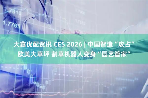 大鑫优配资讯 CES 2026 | 中国智造“攻占”欧美大草坪 割草机器人变身“园艺管家”
