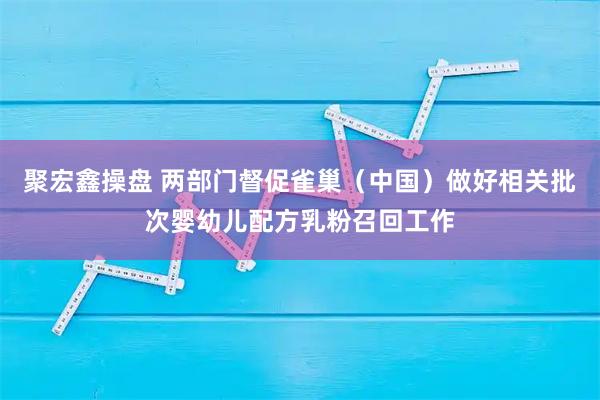 聚宏鑫操盘 两部门督促雀巢（中国）做好相关批次婴幼儿配方乳粉召回工作