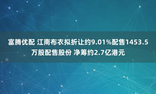 富腾优配 江南布衣拟折让约9.01%配售1453.5万股配售股份 净筹约2.7亿港元