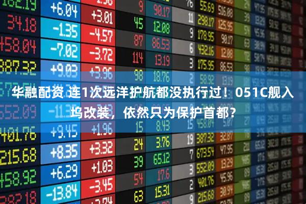 华融配资 连1次远洋护航都没执行过！051C舰入坞改装，依然只为保护首都？