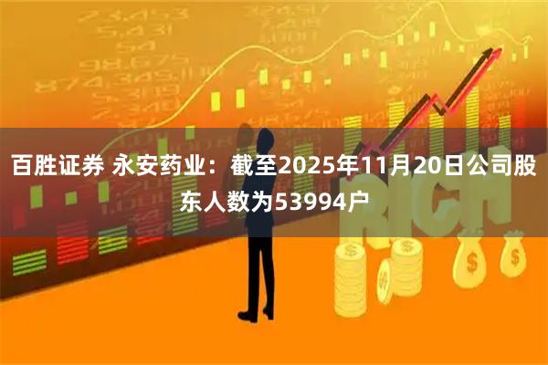 百胜证券 永安药业：截至2025年11月20日公司股东人数为53994户