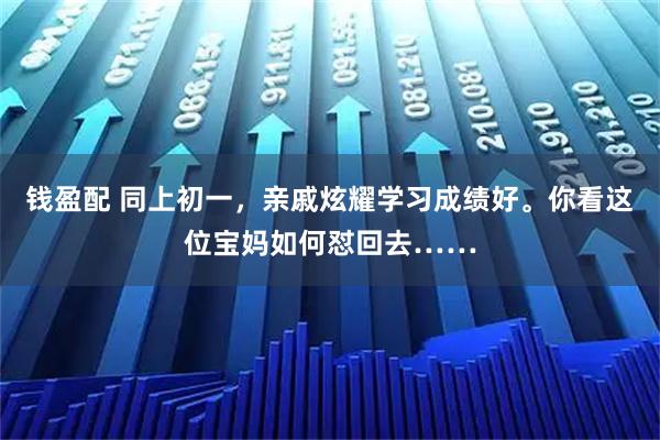 钱盈配 同上初一，亲戚炫耀学习成绩好。你看这位宝妈如何怼回去……