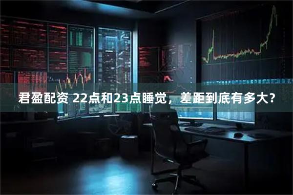 君盈配资 22点和23点睡觉,差距到底有多大?
