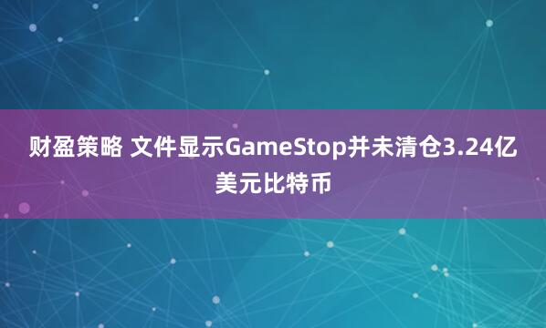 财盈策略 文件显示GameStop并未清仓3.24亿美元比特币