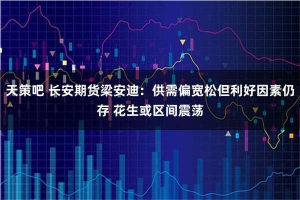 天策吧 长安期货梁安迪：供需偏宽松但利好因素仍存 花生或区间震荡