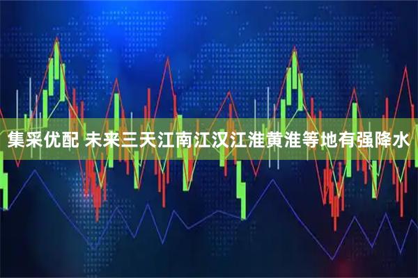 集采优配 未来三天江南江汉江淮黄淮等地有强降水
