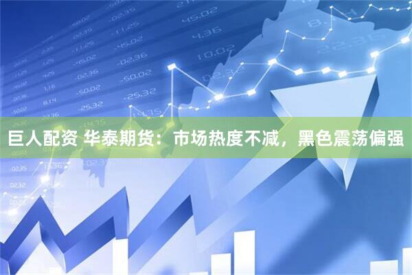 巨人配资 华泰期货：市场热度不减，黑色震荡偏强