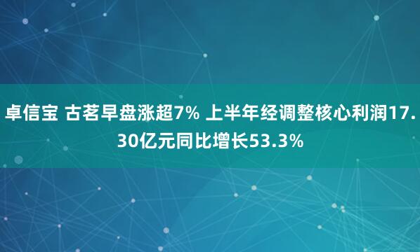 卓信宝 古茗早盘涨超7% 上半年经调整核心利润17.30亿元同比增长53.3%